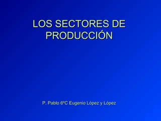 LOS SECTORES DE
  PRODUCCIÓN




 P. Pablo 6ºC Eugenio López y López
 
