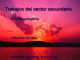 Trabajos del sector secundario
 – Industria energética.




 – Industrias de base.




 – Industrias de bienes de consumo.
 