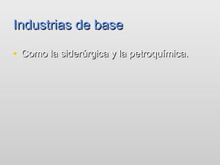 Industrias de base

• Como la siderúrgica y la petroquímica.
 