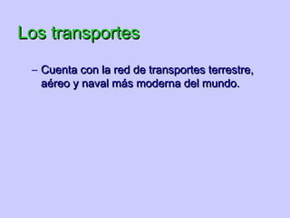 Los transportes
 – Cuenta con la red de transportes terrestre,
   aéreo y naval más moderna del mundo.
 