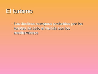 El turismo
 – Los destinos europeos preferidos por los
   turistas de todo el mundo son los
   mediterráneos
 