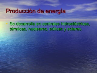 Producción de energía

• Se desarrolla en centrales hidroeléctricas,
 térmicas, nucleares, eólicas y solares.
 