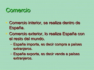 Comercio

• Comercio interior, se realiza dentro de
  España.
• Comercio exterior, lo realiza España con
  el resto del mu...