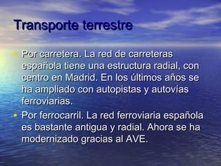 Transporte terrestre

• Por carretera. La red de carreteras
  española tiene una estructura radial, con
  centro en Madrid...