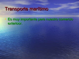 Transporte marítimo

• Es muy importante para nuestro comercio
 exterioor.
 