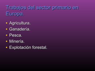 Trabajos del sector primario en
Europa.
•   Agricultura.
•   Ganadería.
•   Pesca.
•   Minería.
•   Explotación forestal.
 