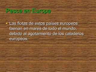 Pesca en Europa

• Las flotas de estos países europeos
 faenan en mares de todo el mundo,
 debido al agotamiento de los ca...