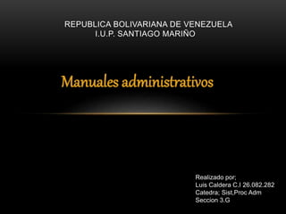 Manuales administrativos
REPUBLICA BOLIVARIANA DE VENEZUELA
I.U.P. SANTIAGO MARIÑO
Realizado por;
Luis Caldera C.I 26.082.282
Catedra; Sist,Proc Adm
Seccion 3.G
 