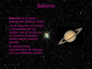Saturno Saturno  es el sexto planeta del Sistema Solar es el segundo en tamaño y masa después de Júpiter y es el único con un sistema de anillos visible desde nuestro planeta  El aspecto más característico de Saturno son sus brillantes anillos 