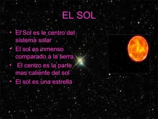 EL SOL El Sol es le centro del sistema solar  El sol es inmenso comparado a la tierra. El centro es la parte mas caliente del sol  El sol es una estrella  