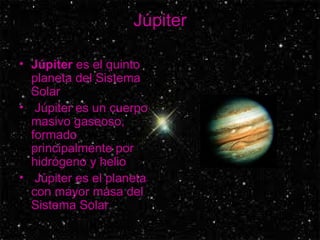 Júpiter Júpiter  es el quinto planeta del Sistema Solar Júpiter es un cuerpo masivo gaseoso, formado principalmente por hidrógeno y helio Júpiter es el planeta con mayor masa del Sistema Solar  