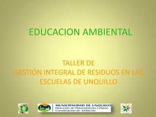 TALLER DE
GESTIÓN INTEGRAL DE RESIDUOS EN LAS
ESCUELAS DE UNQUILLO
EDUCACION AMBIENTAL
 