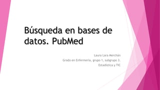 Búsqueda en bases de
datos. PubMed
Laura Lara Merchán
Grado en Enfermería, grupo 1, subgrupo 3.
Estadística y TIC
 