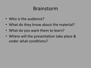 Brainstorm
•
•
•
•

Who is the audience?
What do they know about the material?
What do you want them to learn?
Where will the presentation take place &
under what conditions?

 
