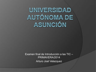 Examen final de Introducción a las TIC – 
PRIMAVERA/2014 
Arturo Joel Velazquez 
 
