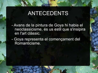 ANTECEDENTS - Avans de la pintura de Goya hi habia el neoclassicisme, és us estil que s'insipira en l'art clàssic. - Goya representa el començament del Romanticisme. 