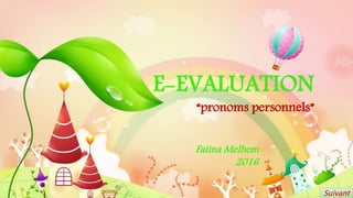 E-EVALUATION
“pronoms personnels”
Fatina Melhem
2016
Suivant
 