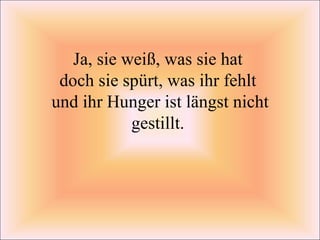 Ja, sie weiß, was sie hat  doch sie spürt, was ihr fehlt  und ihr Hunger ist längst nicht gestillt.  