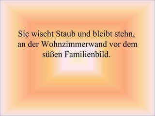 Sie wischt Staub und bleibt stehn,  an der Wohnzimmerwand vor dem süßen Familienbild.  
