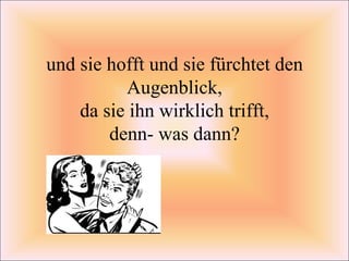 und sie hofft und sie fürchtet den Augenblick, da sie ihn wirklich trifft, denn- was dann? 