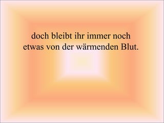 doch bleibt ihr immer noch  etwas von der wärmenden Blut.    
