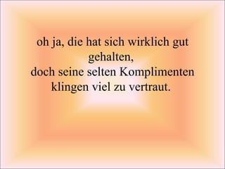 oh ja, die hat sich wirklich gut gehalten,  doch seine selten Komplimenten klingen viel zu vertraut.  