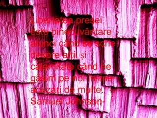 Libertatea presei este binecuvântare atunci când se scrie despre alții și calamitate când ne găsim pe noi înșine acuzați de multe.  -Samuel Johnson-