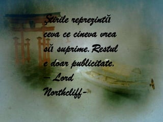 Știrile reprezintă ceva ce cineva vrea să suprime.Restul e doar publicitate. – Lord  Northcliff-
