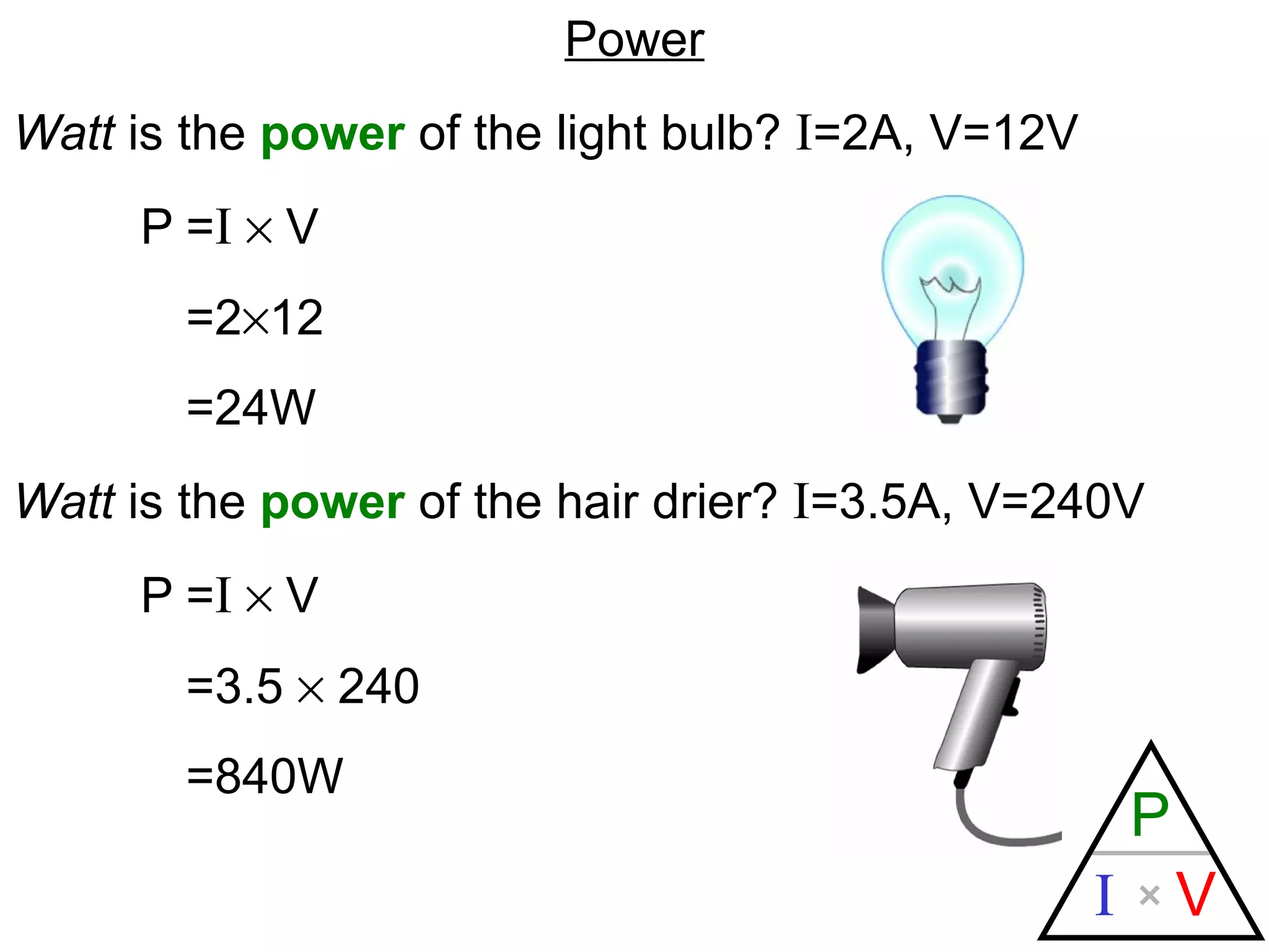 Power Watt  is the  power  of the light bulb?  I =2A, V=12V P = I     V =2  12 =24W Watt  is the  power  of the hair drier?  I =3.5A, V=240V P = I     V =3.5    240 =840W 