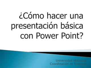 ¿Cómo hacer una presentación básica con Power Point? Universidad Motolinía Coordinación de Sistemas 
