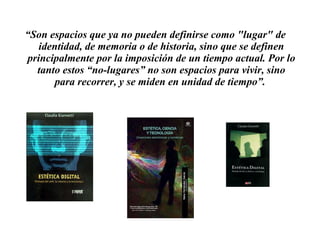 “ Son espacios que ya no pueden definirse como "lugar" de identidad, de memoria o de historia, sino que se definen principalmente por la imposición de un tiempo actual. Por lo tanto estos “no-lugares” no son espacios para vivir, sino para recorrer, y se miden en unidad de tiempo”.  
