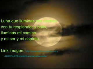 Luna que iluminas mis noches  con tu resplandor y brillo,  iluminas mi camino y mi ser y mi espíritu. Link imagen:  http:// josamotril.wordpress.com /2009/04/02/luna-llena-en-semana-santa/   