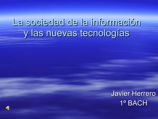 La sociedad de la información y las nuevas tecnologías Javier Herrero 1º BACH 