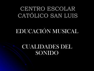 CENTRO ESCOLAR CATÓLICO SAN LUIS EDUCACIÓN MUSICAL CUALIDADES DEL SONIDO 