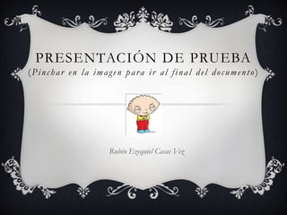 PRESENTACIÓN DE PRUEBA
(Pinchar en la imagen para ir al final del documento)




                  Rubén Ezequiel Casas Vez
 