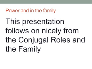 Power and in the family This presentation follows on nicely from the Conjugal Roles and the Family 