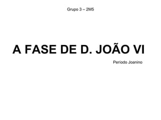 A FASE DE D. JOÃO VI Período Joanino  Grupo 3 – 2M5 