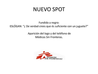 NUEVO SPOTFundido a negro:ESLÓGAN: “¿ De verdad crees que és suficiente con un juguete?” Aparición del logo y del teléfono deMédicos Sin Fronteras.