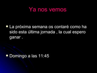 Ya nos vemos   La próxima semana os contaré como ha sido esta última jornada , la cual espero ganar . Domingo a las 11:45  