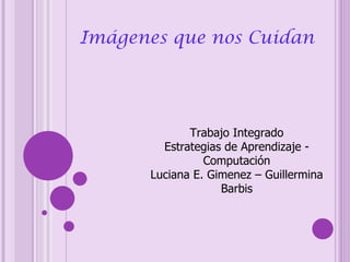 Imágenes que nos Cuidan Trabajo Integrado Estrategias de Aprendizaje - Computación Luciana E. Gimenez – Guillermina Barbis 