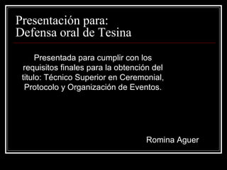 Presentación para:  Defensa oral de Tesina  Presentada para cumplir con los requisitos finales para la obtención del titulo: Técnico Superior en Ceremonial, Protocolo y Organización de Eventos. Romina Aguer 