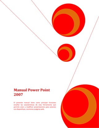 Manual Power Point
2007
El presente manual tiene como principal funciones
enseñar las características de esta herramienta que
permite crear y modificar presentaciones para sesiones
con diapositivas, reuniones y páginas web.
 