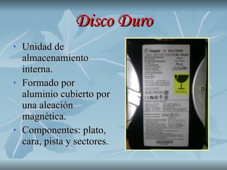 Disco Duro Unidad de almacenamiento interna. Formado por aluminio cubierto por una aleación magnética. Componentes: plato, cara, pista y sectores. 