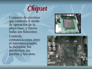 Chipset Conjunto de circuitos que controla el modo de operación de la placa base, y forma todas sus funciones Controla comunicaciones entre el microprocesador, la memoria, los periféricos, los puertos y los slots. 