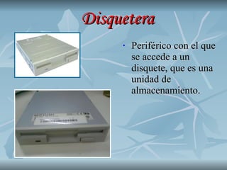 Disquetera Periférico con el que se accede a un disquete, que es una unidad de almacenamiento. 