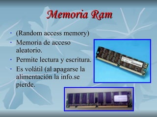 Memoria Ram (Random access memory) Memoria de acceso aleatorio. Permite lectura y escritura. Es volátil (al apagarse la alimentación la info.se pierde. 