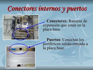Conectores internos y puertos Conectores : Ranuras de expansión que están en la  placa base. Puertos : Conectan los periféricos salida-entrada a la placa base. 