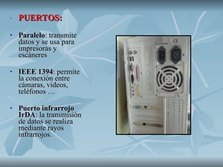 PUERTOS: Paralelo : transmite datos y se usa para impresoras y escáneres IEEE 1394 : permite la conexión entre cámaras, videos, teléfonos … Puerto infrarrojo IrDA : la transmisión de datos se realiza mediante rayos infrarrojos. 