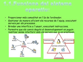 Proporcionar més comoditat en l'ús de l’ordinador. Gestionar de manera eficient els recursos de l'equip, executant serveis per als processos . Brindar una interfície a l'usuari, executant instruccions. Permetre que els canvis deguts al desenvolupament es puguin realitzar sense interferir amb els serveis que ja es prestaven. 