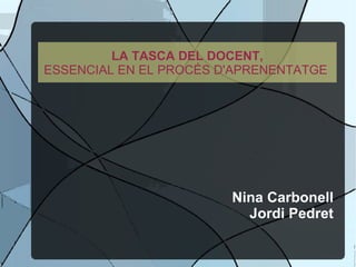 LA TASCA DEL DOCENT, ESSENCIAL EN EL PROCÉS D'APRENENTATGE  Nina Carbonell Jordi Pedret 